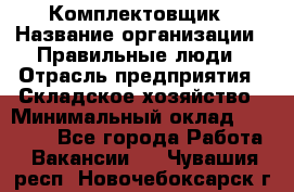 Комплектовщик › Название организации ­ Правильные люди › Отрасль предприятия ­ Складское хозяйство › Минимальный оклад ­ 29 000 - Все города Работа » Вакансии   . Чувашия респ.,Новочебоксарск г.